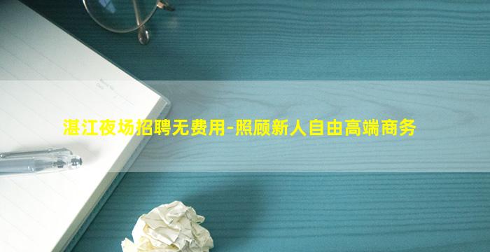湛江夜场招聘无费用-照顾新人自由高端商务